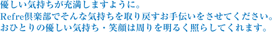 優しい気持ちが充満しますように。
Refre倶楽部でそんな気持ちを取り戻すお手伝いをさせてください。
おひとりの優しい気持ち・笑顔は周りを明るく照らしてくれます。